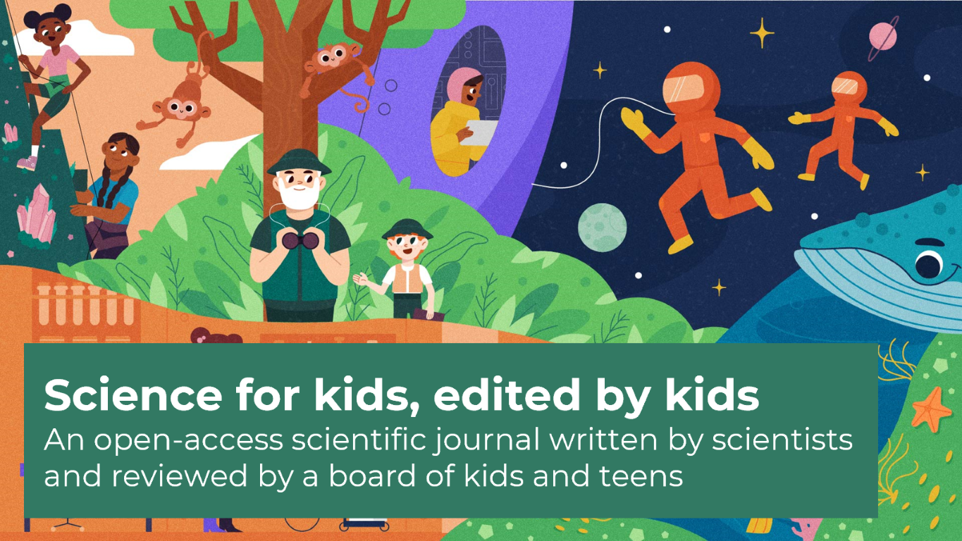 Science for kids, edited by kids. An open-access scientific journal written by scientists and reviewed by a board of kids and teens